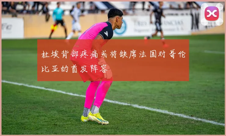 杜埃背部疼痛或将缺席法国对哥伦比亚的首发阵容