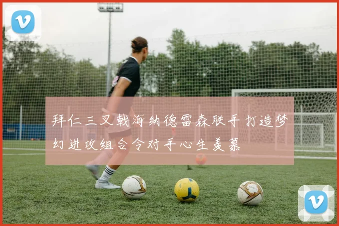 拜仁三叉戟海纳德雷森联手打造梦幻进攻组合令对手心生羡慕