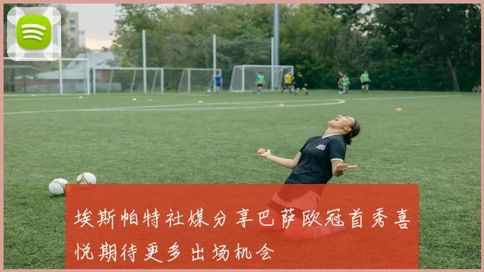 埃斯帕特社媒分享巴萨欧冠首秀喜悦期待更多出场机会