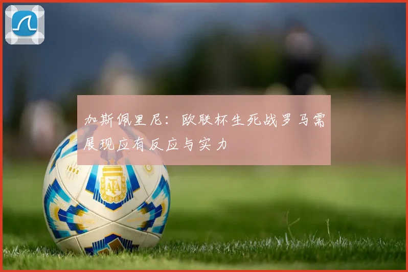 加斯佩里尼：欧联杯生死战罗马需展现应有反应与实力