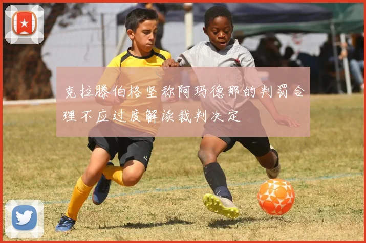 克拉滕伯格坚称阿玛德那的判罚合理不应过度解读裁判决定