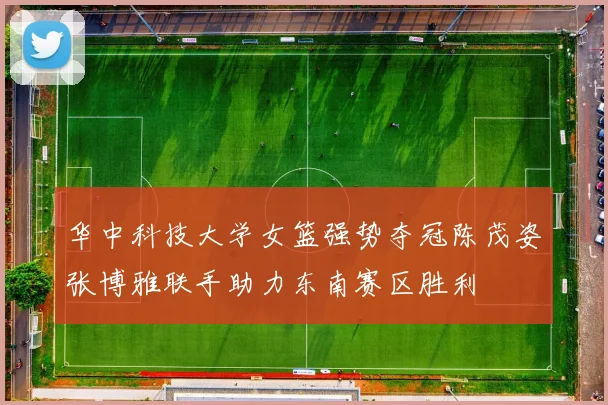 华中科技大学女篮强势夺冠陈茂姿张博雅联手助力东南赛区胜利