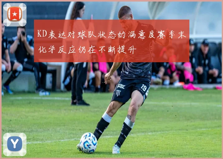 KD表达对球队状态的满意度赛季末化学反应仍在不断提升