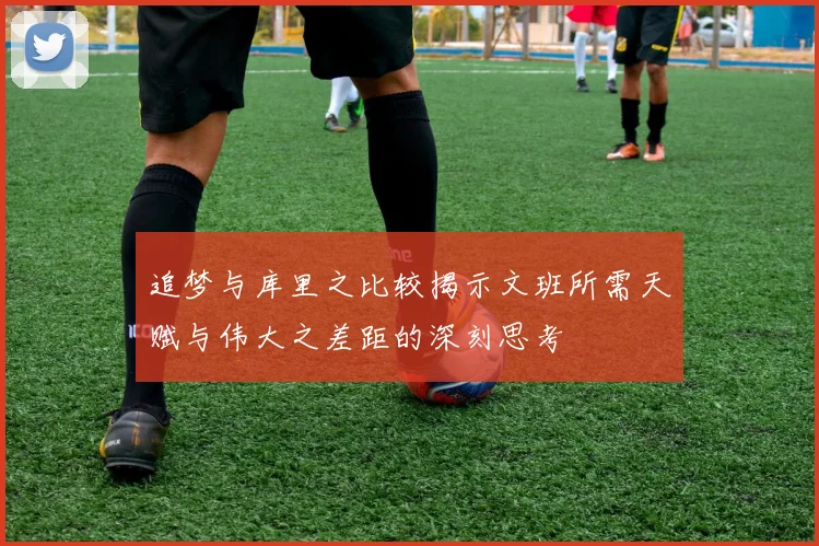追梦与库里之比较揭示文班所需天赋与伟大之差距的深刻思考