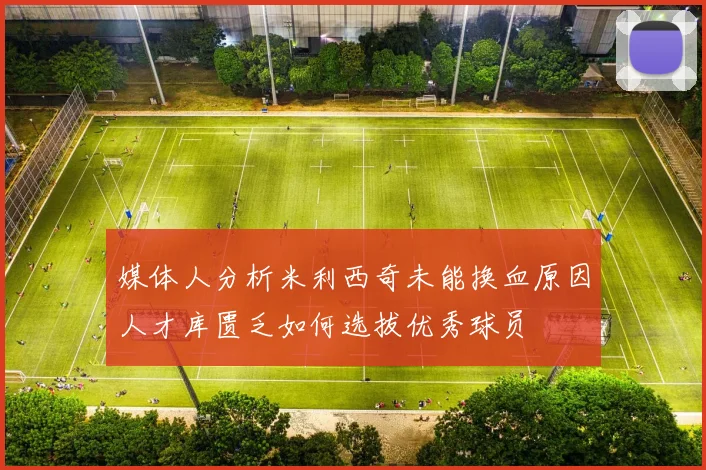 媒体人分析米利西奇未能换血原因人才库匮乏如何选拔优秀球员