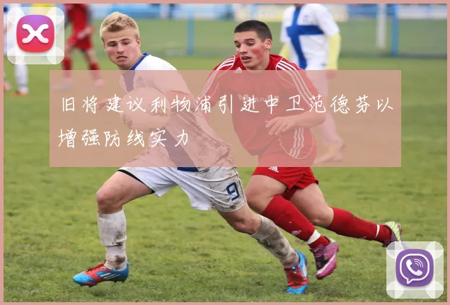 旧将建议利物浦引进中卫范德芬以增强防线实力
