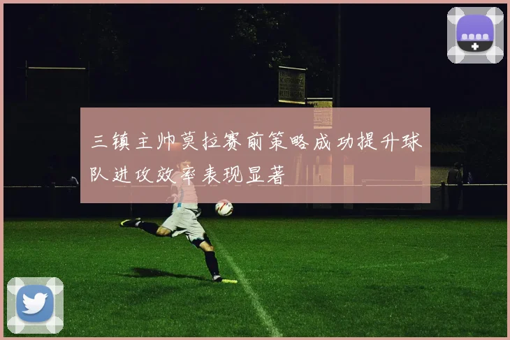 三镇主帅莫拉赛前策略成功提升球队进攻效率表现显著
