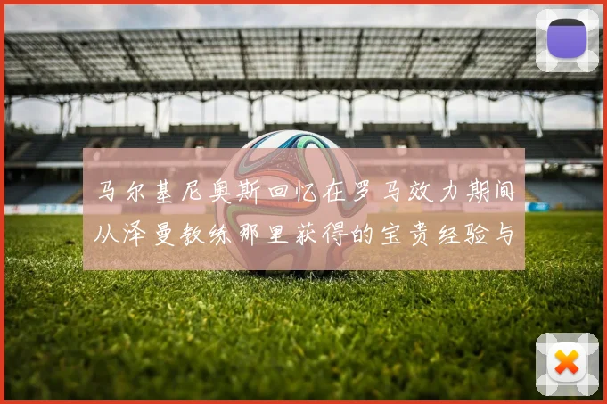 马尔基尼奥斯回忆在罗马效力期间从泽曼教练那里获得的宝贵经验与成长