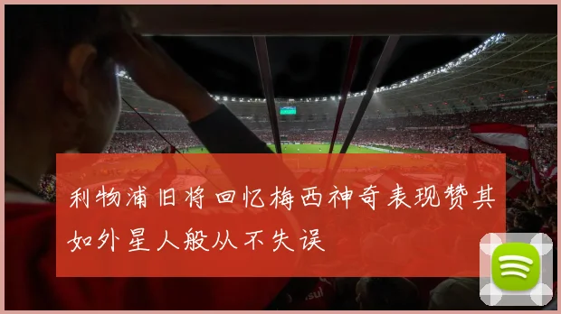 利物浦旧将回忆梅西神奇表现赞其如外星人般从不失误