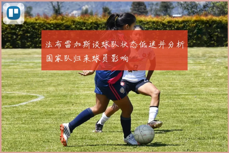 法布雷加斯谈球队状态低迷并分析国家队归来球员影响