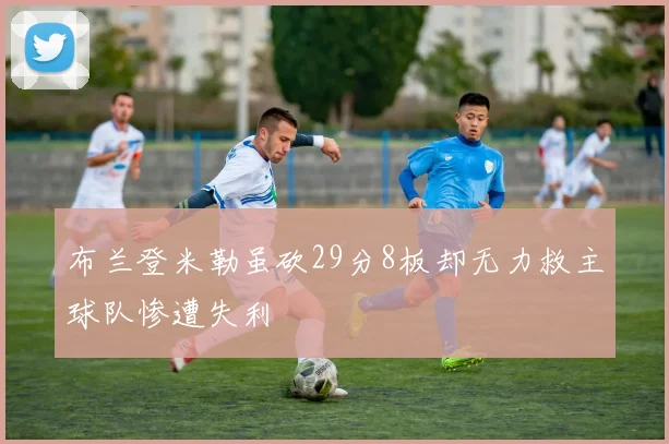 布兰登米勒虽砍29分8板却无力救主球队惨遭失利