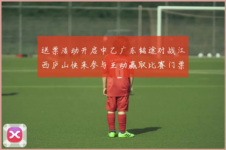 送票活动开启中乙广东铭途对战江西庐山快来参与互动赢取比赛门票