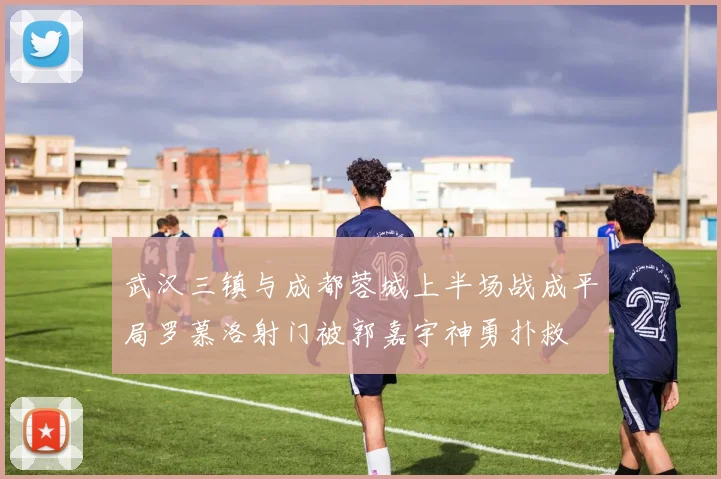 武汉三镇与成都蓉城上半场战成平局罗慕洛射门被郭嘉宇神勇扑救