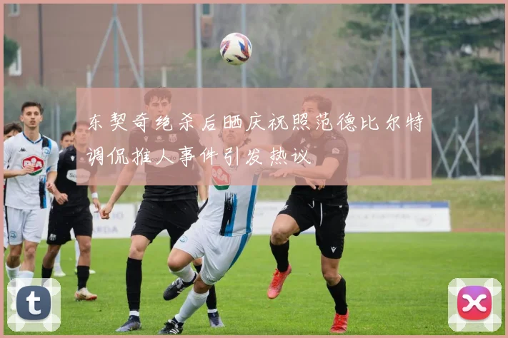 东契奇绝杀后晒庆祝照范德比尔特调侃推人事件引发热议
