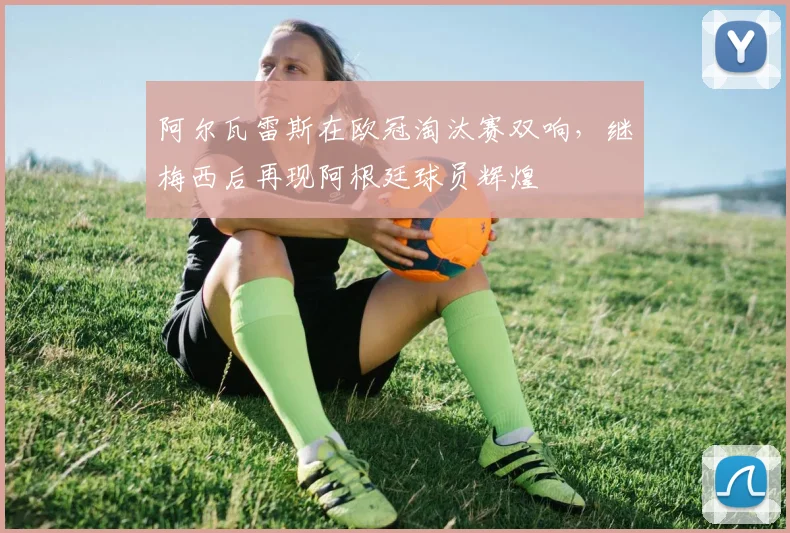 阿尔瓦雷斯在欧冠淘汰赛双响，继梅西后再现阿根廷球员辉煌