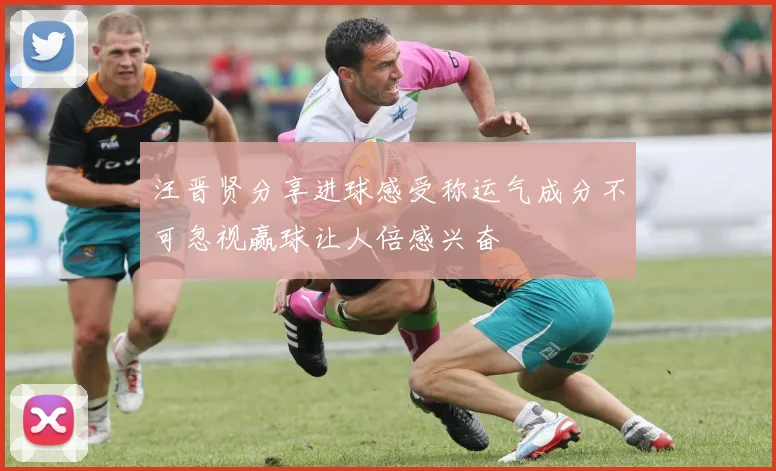 汪晋贤分享进球感受称运气成分不可忽视赢球让人倍感兴奋