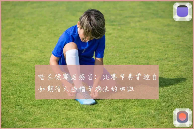 哈兰德赛后感言：比赛节奏掌控自如期待久违帽子戏法的回归
