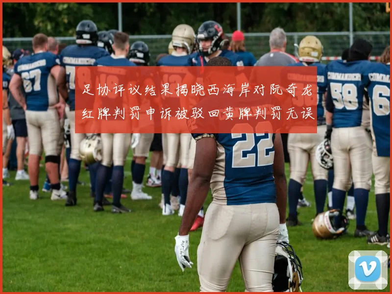 足协评议结果揭晓西海岸对阮奇龙红牌判罚申诉被驳回黄牌判罚无误