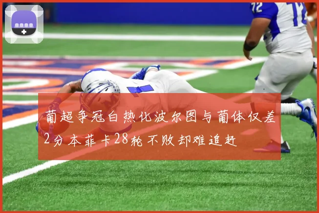 葡超争冠白热化波尔图与葡体仅差2分本菲卡28轮不败却难追赶