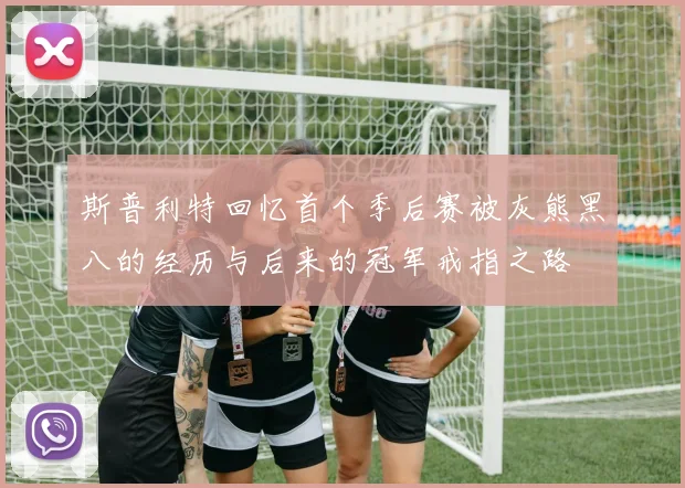 斯普利特回忆首个季后赛被灰熊黑八的经历与后来的冠军戒指之路