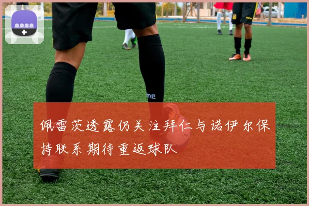 佩雷茨透露仍关注拜仁与诺伊尔保持联系期待重返球队