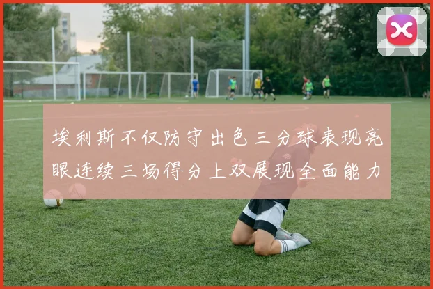 埃利斯不仅防守出色三分球表现亮眼连续三场得分上双展现全面能力