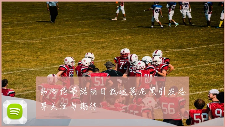 弗洛伦蒂诺明日抵达慕尼黑引发各界关注与期待