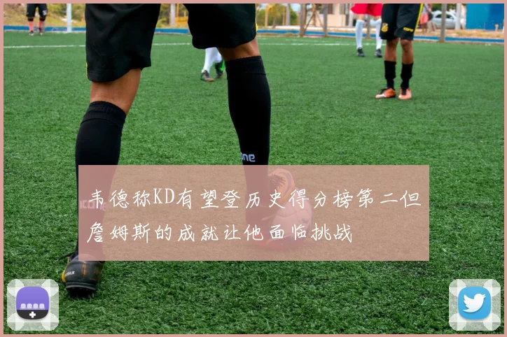 韦德称KD有望登历史得分榜第二但詹姆斯的成就让他面临挑战
