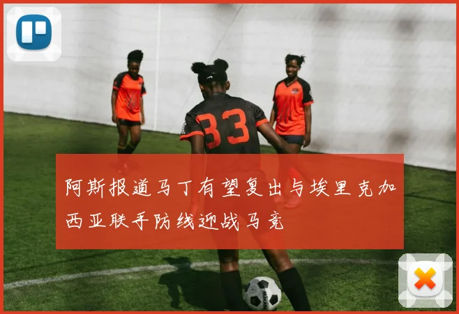 阿斯报道马丁有望复出与埃里克加西亚联手防线迎战马竞