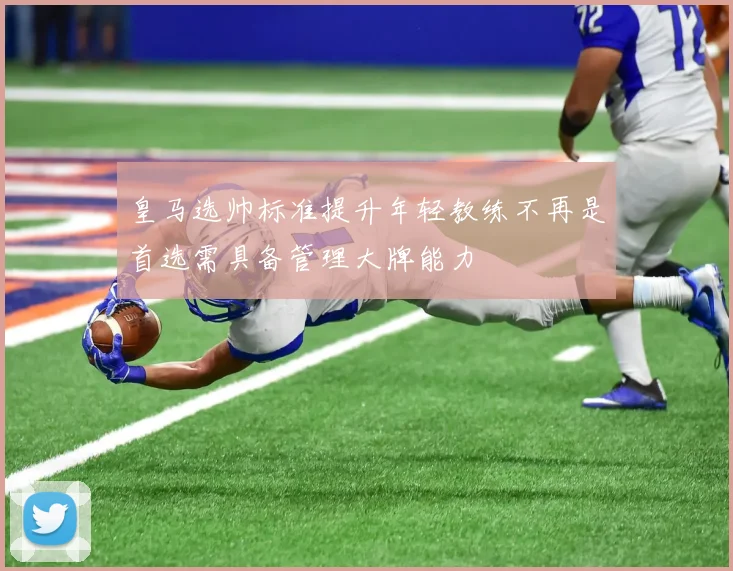 皇马选帅标准提升年轻教练不再是首选需具备管理大牌能力