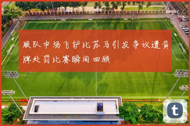 狼队中场飞铲比苏马引发争议遭黄牌处罚比赛瞬间回顾