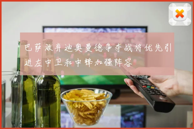 巴萨放弃迪奥曼德争夺战将优先引进左中卫和中锋加强阵容