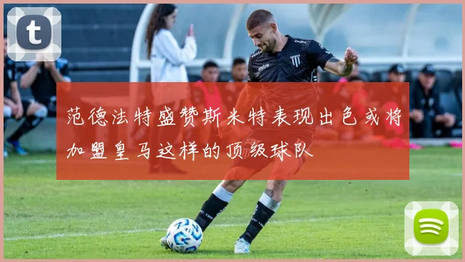 范德法特盛赞斯米特表现出色或将加盟皇马这样的顶级球队
