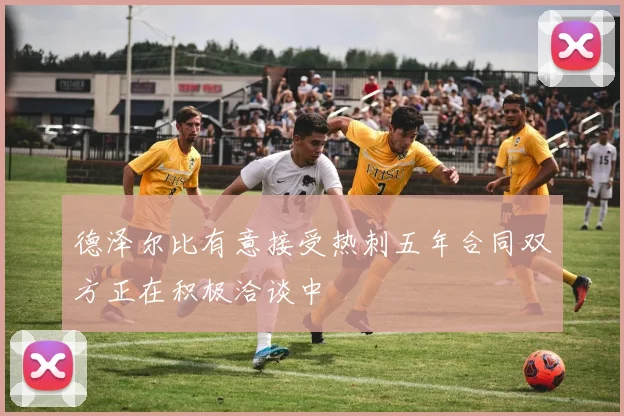 德泽尔比有意接受热刺五年合同双方正在积极洽谈中