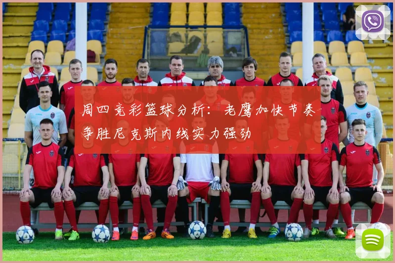 周四竞彩篮球分析：老鹰加快节奏争胜尼克斯内线实力强劲