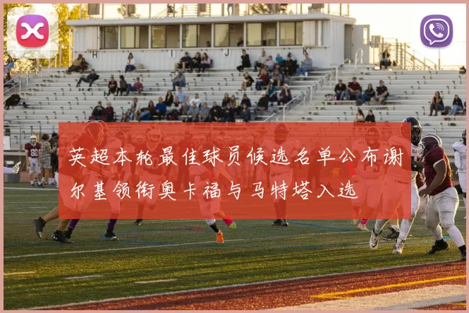 英超本轮最佳球员候选名单公布谢尔基领衔奥卡福与马特塔入选