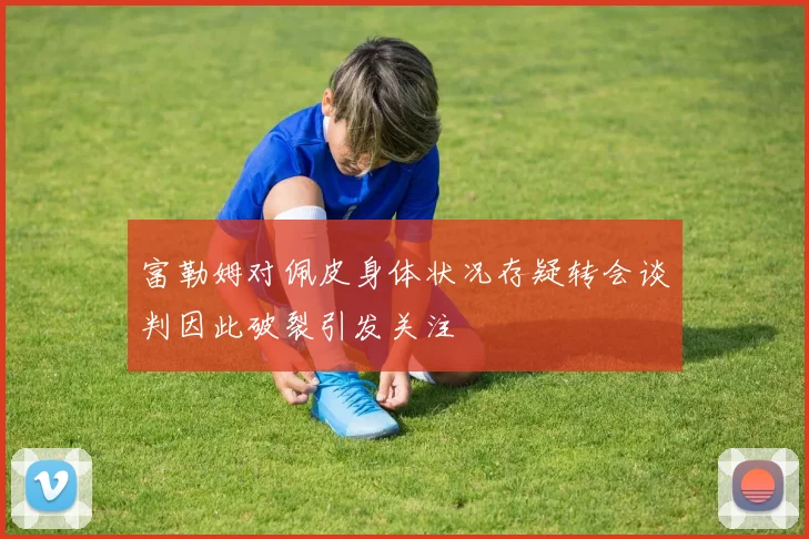 富勒姆对佩皮身体状况存疑转会谈判因此破裂引发关注
