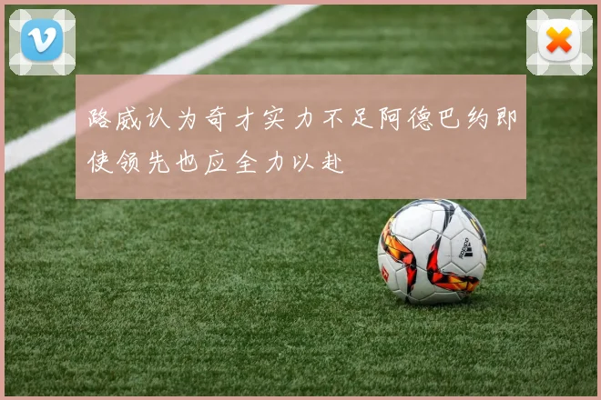路威认为奇才实力不足阿德巴约即使领先也应全力以赴