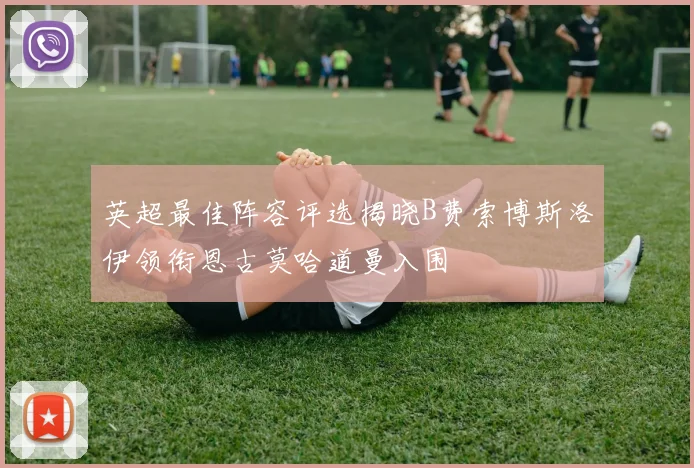 英超最佳阵容评选揭晓B费索博斯洛伊领衔恩古莫哈道曼入围