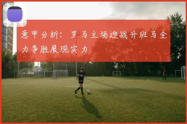 意甲分析：罗马主场迎战升班马全力争胜展现实力