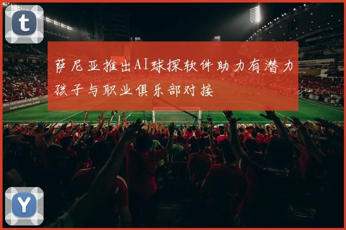 萨尼亚推出AI球探软件助力有潜力孩子与职业俱乐部对接