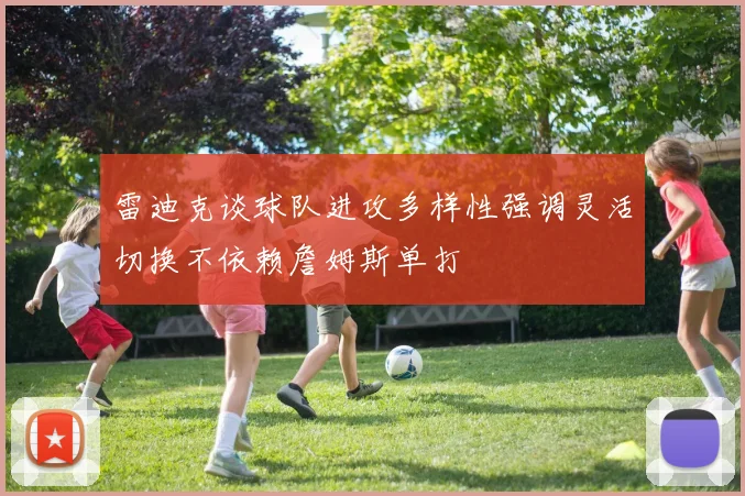 雷迪克谈球队进攻多样性强调灵活切换不依赖詹姆斯单打
