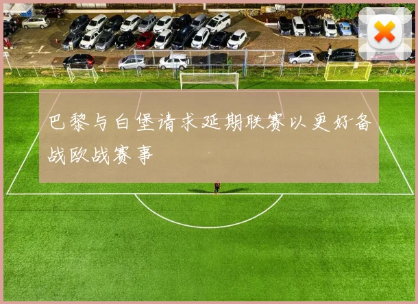 巴黎与白堡请求延期联赛以更好备战欧战赛事