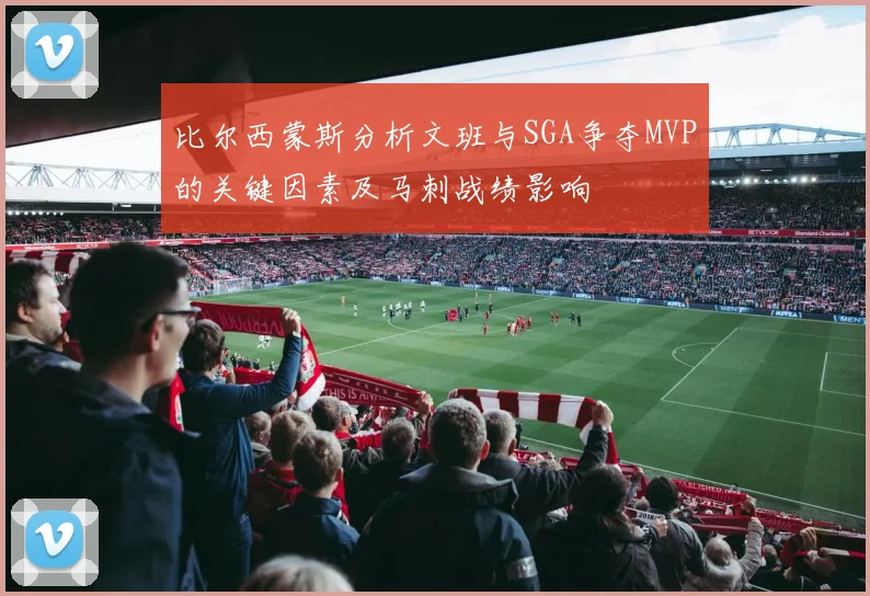 比尔西蒙斯分析文班与SGA争夺MVP的关键因素及马刺战绩影响